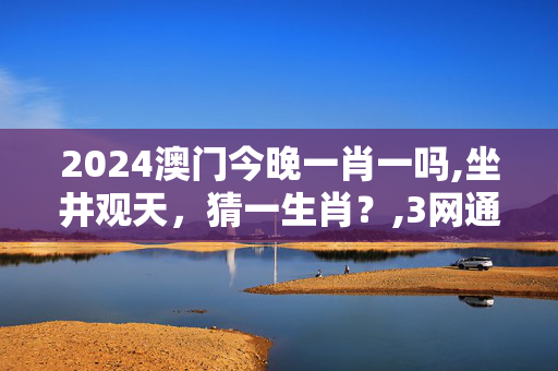 2024澳门今晚一肖一吗,坐井观天，猜一生肖？,3网通用：实用版445.298