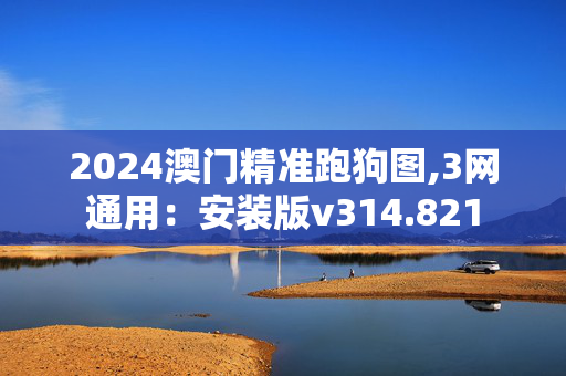 2024澳门精准跑狗图,3网通用：安装版v314.821