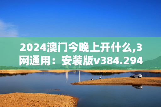 2024澳门今晚上开什么,3网通用：安装版v384.294