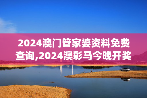 2024澳门管家婆资料免费查询,2024澳彩马今晚开奖记录查询,移动＼电信＼联通 通用版：iOS安卓版iphone813.309