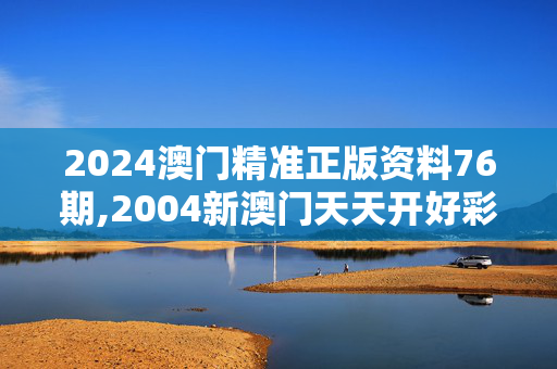 2024澳门精准正版资料76期,2004新澳门天天开好彩大全正版,3网通用：主页版v047.003