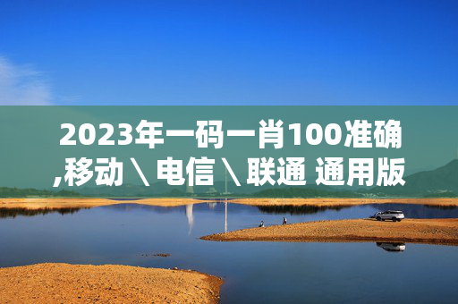 2023年一码一肖100准确,移动＼电信＼联通 通用版：安装版v650.827