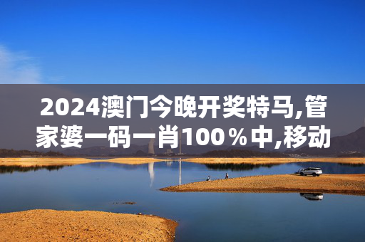 2024澳门今晚开奖特马,管家婆一码一肖100％中,移动＼电信＼联通 通用版：网页版v511.262