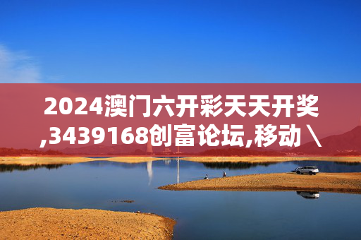 2024澳门六开彩天天开奖,3439168创富论坛,移动＼电信＼联通 通用版：网页版v338.134