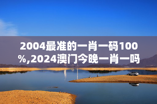 2004最准的一肖一码100%,2024澳门今晚一肖一吗,3网通用：安装版v727.027