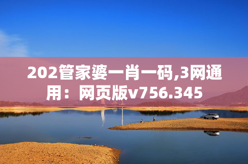 202管家婆一肖一码,3网通用：网页版v756.345