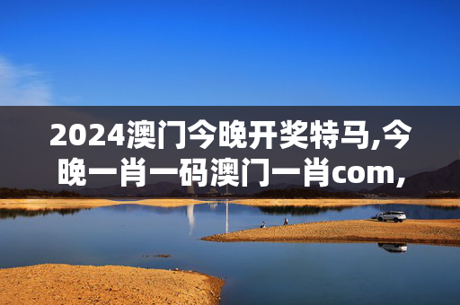 2024澳门今晚开奖特马,今晚一肖一码澳门一肖com,3网通用：实用版872.270