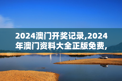 2024澳门开奖记录,2024年澳门资料大全正版免费,3网通用：V25.78.76