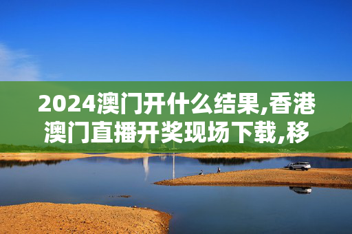 2024澳门开什么结果,香港澳门直播开奖现场下载,移动＼电信＼联通 通用版：V98.62.23