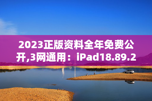 2023正版资料全年免费公开,3网通用：iPad18.89.23