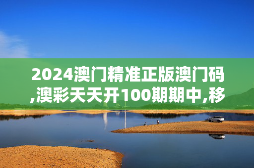 2024澳门精准正版澳门码,澳彩天天开100期期中,移动＼电信＼联通 通用版：V22.25.35