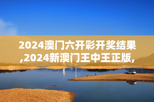 2024澳门六开彩开奖结果,2024新澳门王中王正版,移动＼电信＼联通 通用版：主页版v463.228