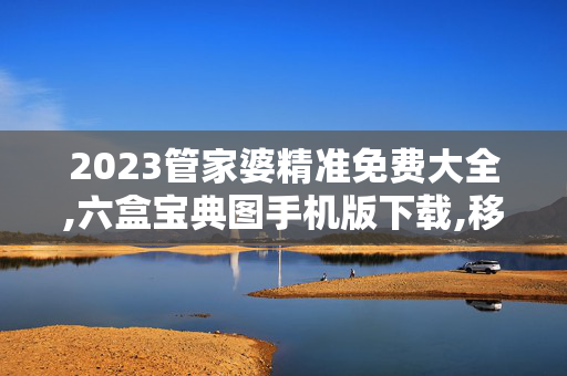 2023管家婆精准免费大全,六盒宝典图手机版下载,移动＼电信＼联通 通用版：网页版v682.932