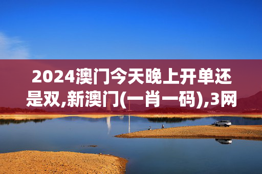 2024澳门今天晚上开单还是双,新澳门(一肖一码),3网通用：实用版335.594