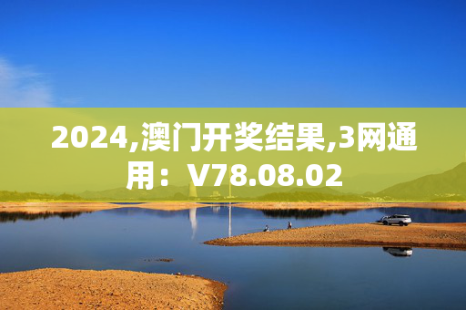 2024,澳门开奖结果,3网通用：V78.08.02