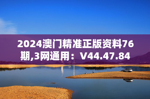 2024澳门精准正版资料76期,3网通用：V44.47.84