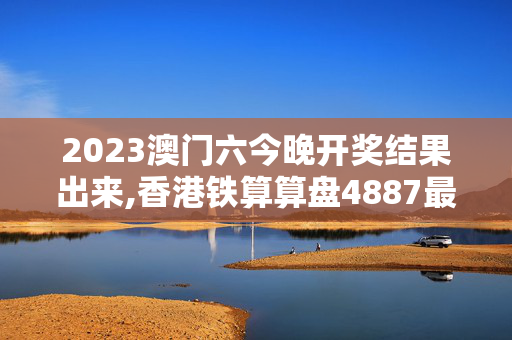 2023澳门六今晚开奖结果出来,香港铁算算盘4887最准资料,3网通用：实用版580.423