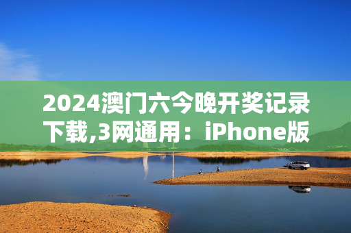 2024澳门六今晚开奖记录下载,3网通用：iPhone版v67.43.32