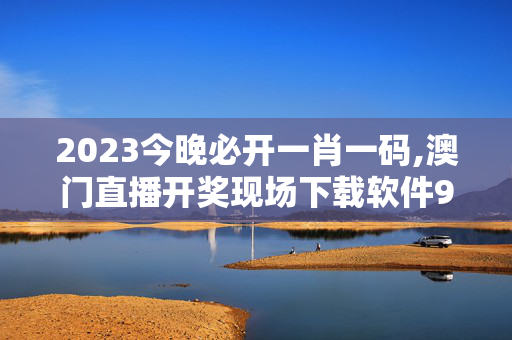 2023今晚必开一肖一码,澳门直播开奖现场下载软件9,3网通用：V84.88.45