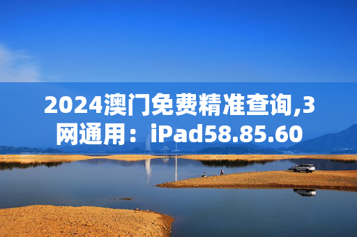 2024澳门免费精准查询,3网通用：iPad58.85.60