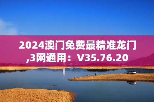 2024澳门免费最精准龙门,3网通用：V35.76.20