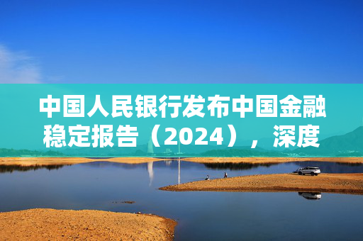 中国人民银行发布中国金融稳定报告（2024），深度洞察金融发展与风险挑战