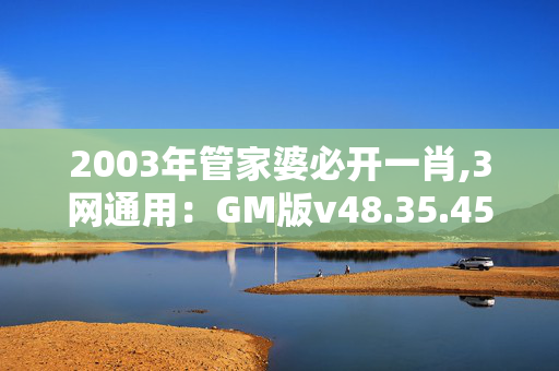 2003年管家婆必开一肖,3网通用：GM版v48.35.45