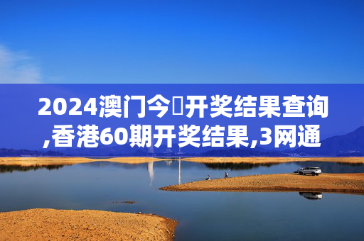 2024澳门今晩开奖结果查询,香港60期开奖结果,3网通用：网页版v918.796