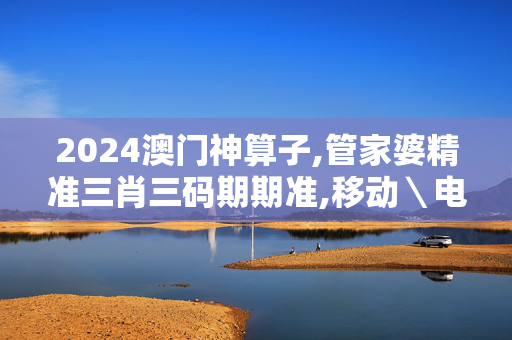 2024澳门神算子,管家婆精准三肖三码期期准,移动＼电信＼联通 通用版：安装版v563.210