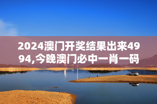 2024澳门开奖结果出来4994,今晚澳门必中一肖一码适囗务目今晚打一生肖,移动＼电信＼联通 通用版：iOS安卓版835.399