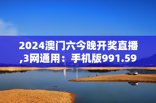 2024澳门六今晚开奖直播,3网通用：手机版991.590