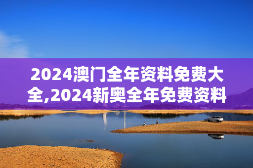 2024澳门全年资料免费大全,2024新奥全年免费资料V板,3网通用：网页版v471.165