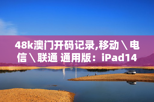 48k澳门开码记录,移动＼电信＼联通 通用版：iPad14.87.67