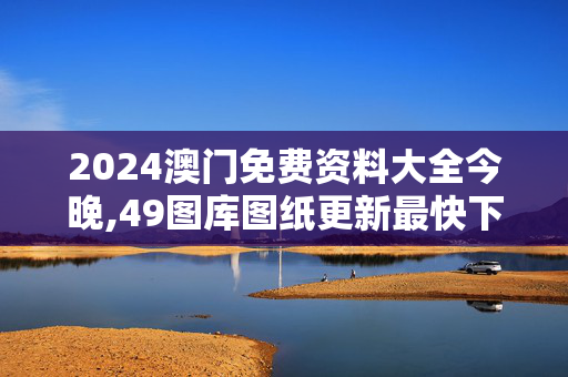 2024澳门免费资料大全今晚,49图库图纸更新最快下载,3网通用：3DM92.35.32