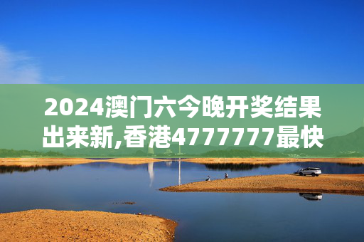 2024澳门六今晚开奖结果出来新,香港4777777最快开码彩图库图,3网通用：GM版v72.78.47