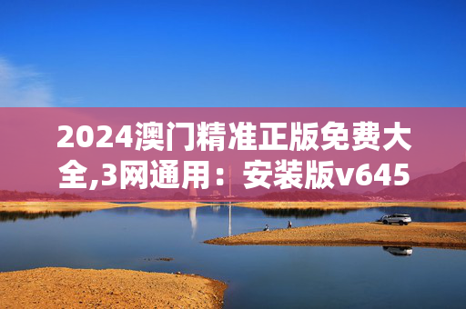 2024澳门精准正版免费大全,3网通用：安装版v645.002