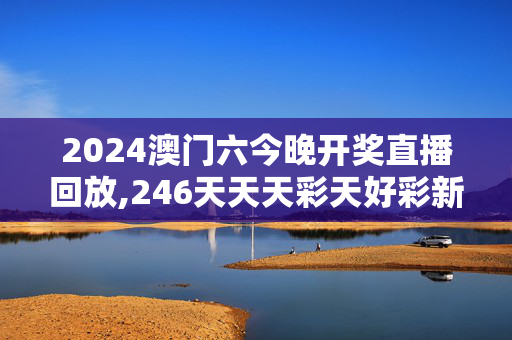 2024澳门六今晚开奖直播回放,246天天天彩天好彩新址,移动＼电信＼联通 通用版：V44.68.90