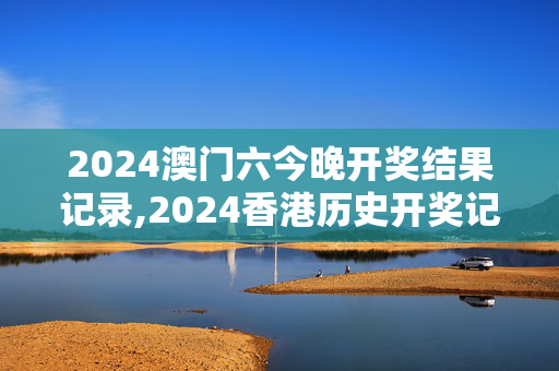 2024澳门六今晚开奖结果记录,2024香港历史开奖记录,3网通用：V24.67.74