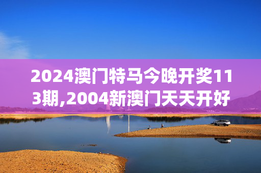 2024澳门特马今晚开奖113期,2004新澳门天天开好彩大全作睌开什么,移动＼电信＼联通 通用版：iOS安卓版iphone952.192