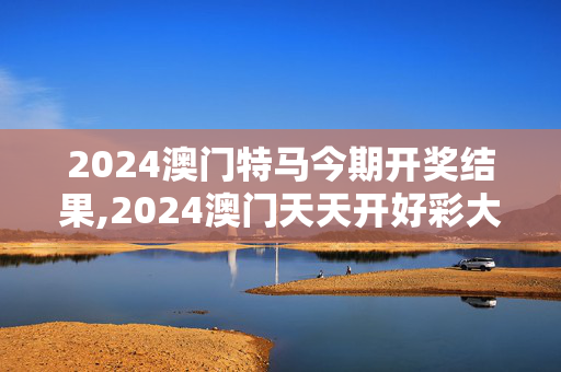 2024澳门特马今期开奖结果,2024澳门天天开好彩大全46期,移动＼电信＼联通 通用版：V15.30.44