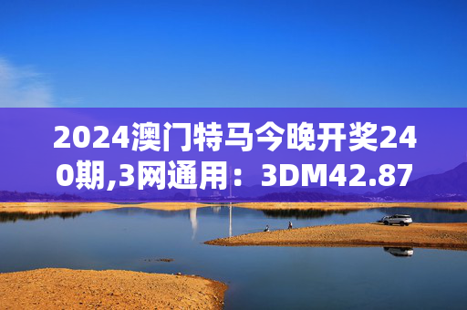 2024澳门特马今晚开奖240期,3网通用：3DM42.87.86