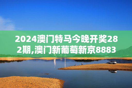 2024澳门特马今晚开奖282期,澳门新葡萄新京8883游戏特色,移动＼电信＼联通 通用版：手机版505.573