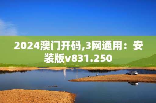 2024澳门开码,3网通用：安装版v831.250