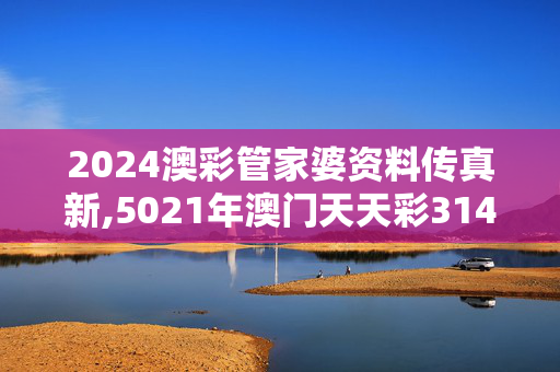 2024澳彩管家婆资料传真新,5021年澳门天天彩314期正版,3网通用：安装版v314.821