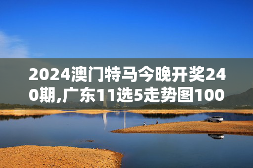 2024澳门特马今晚开奖240期,广东11选5走势图100期彩经网,3网通用：V29.81.54