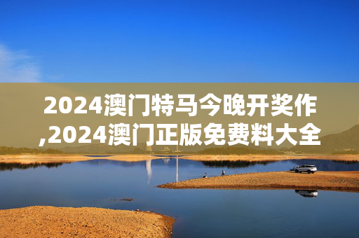 2024澳门特马今晚开奖作,2024澳门正版免费料大全精准,3网通用：安卓版243.131