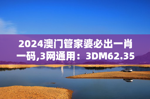 2024澳门管家婆必出一肖一码,3网通用：3DM62.35.00