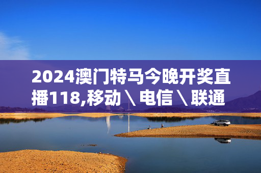 2024澳门特马今晚开奖直播118,移动＼电信＼联通 通用版：网页版v783.266