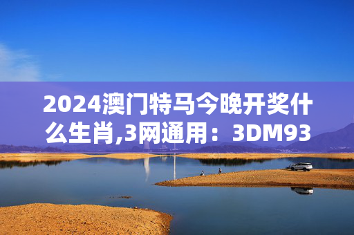 2024澳门特马今晚开奖什么生肖,3网通用：3DM93.49.08