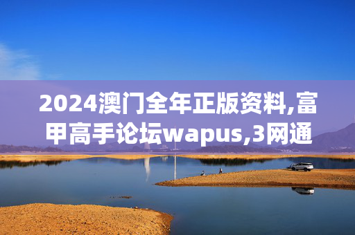 2024澳门全年正版资料,富甲高手论坛wapus,3网通用：GM版v98.66.06